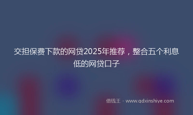 交担保费下款的网贷2025年推荐，整合五个利息低的网贷口子