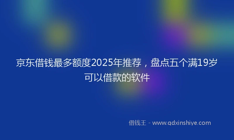 京东借钱最多额度2025年推荐，盘点五个满19岁可以借款的软件