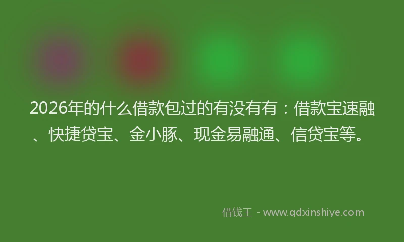 2026年的什么借款包过的有没有有:借款宝速融、快捷贷宝、金小豚、现金易融通、信贷宝等。