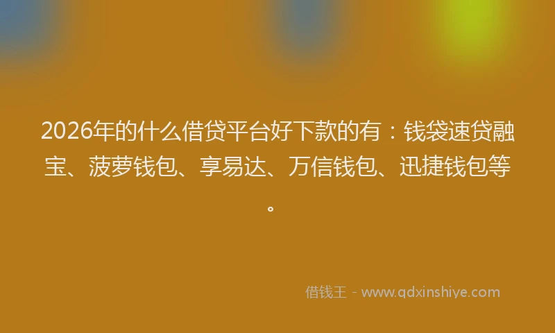 2026年的什么借贷平台好下款的有：钱袋速贷融宝、菠萝钱包、享易达、万信钱包、迅捷钱包等。