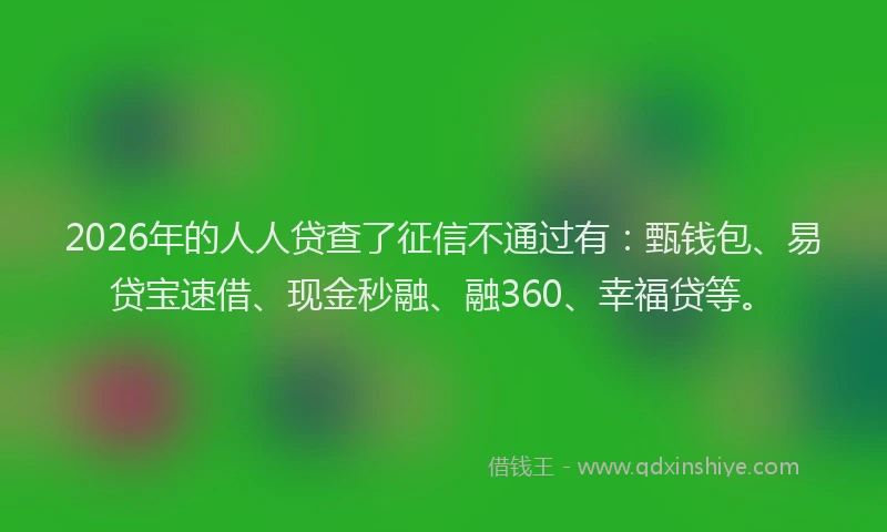 2026年的人人贷查了征信不通过有：甄钱包、易贷宝速借、现金秒融、融360、幸福贷等。