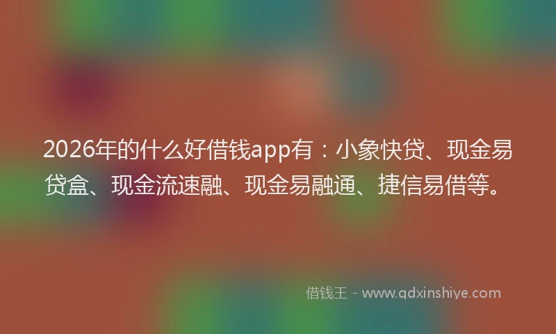 2026年的什么好借钱app有：小象快贷、现金易贷盒、现金流速融、现金易融通、捷信易借等。