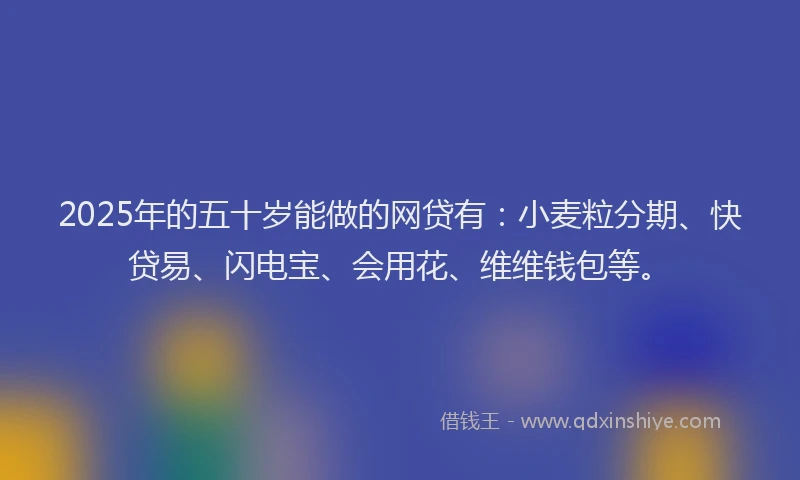 2025年的五十岁能做的网贷有:小麦粒分期、快贷易、闪电宝、会用花、维维钱包等。