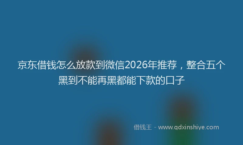 京东借钱怎么放款到微信2026年推荐，整合五个黑到不能再黑都能下款的口子