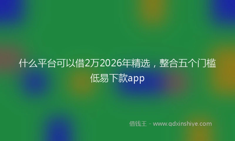 什么平台可以借2万2026年精选，整合五个门槛低易下款app