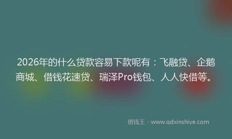 2026年的什么贷款容易下款呢有：飞融贷、企鹅商城、借钱花速贷、瑞泽Pro钱包、人人快借等。