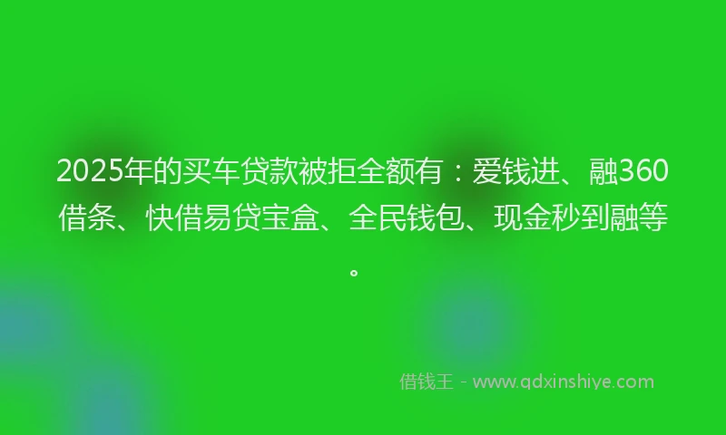 2025年的买车贷款被拒全额有:爱钱进、融360借条、快借易贷宝盒、全民钱包、现金秒到融等。