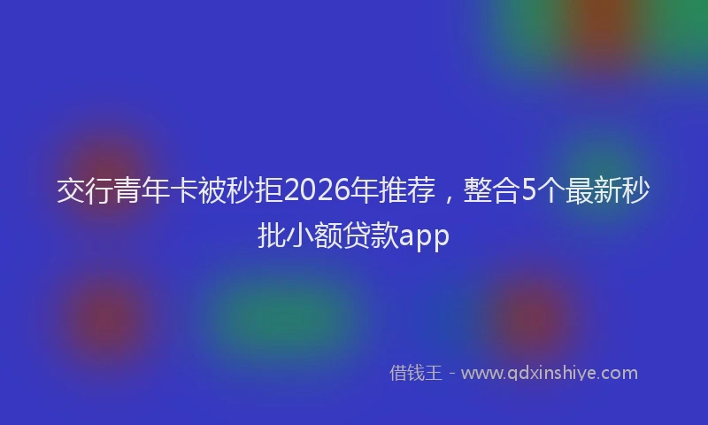 交行青年卡被秒拒2026年推荐,整合5个最新秒批小额贷款app