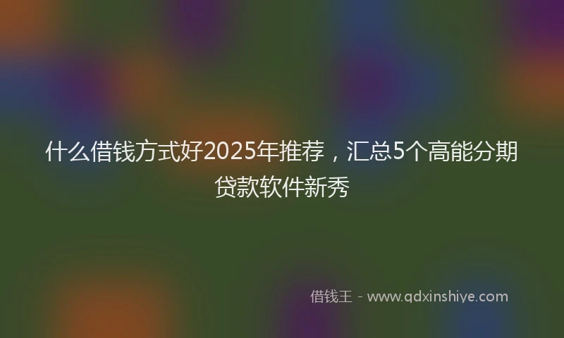 什么借钱方式好2025年推荐，汇总5个高能分期贷款软件新秀