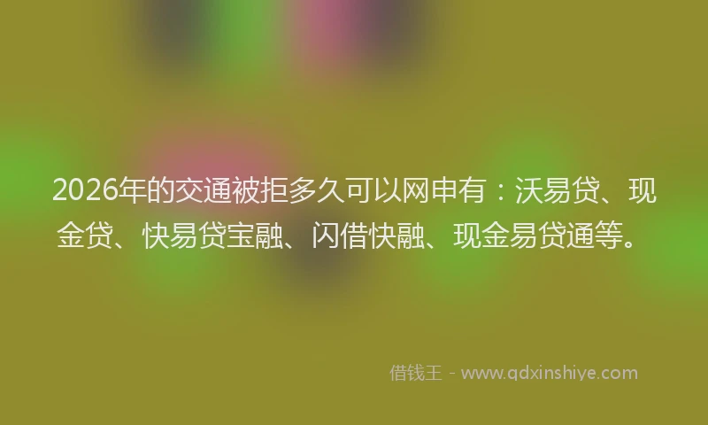 2026年的交通被拒多久可以网申有：沃易贷、现金贷、快易贷宝融、闪借快融、现金易贷通等。