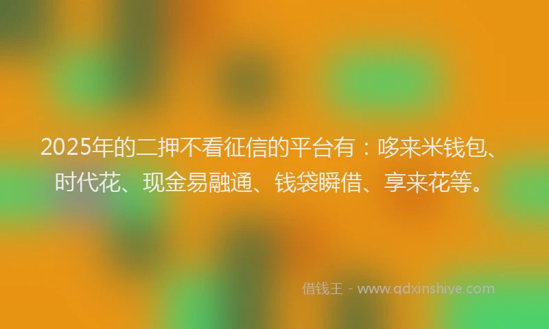 2025年的二押不看征信的平台有：哆来米钱包、时代花、现金易融通、钱袋瞬借、享来花等。