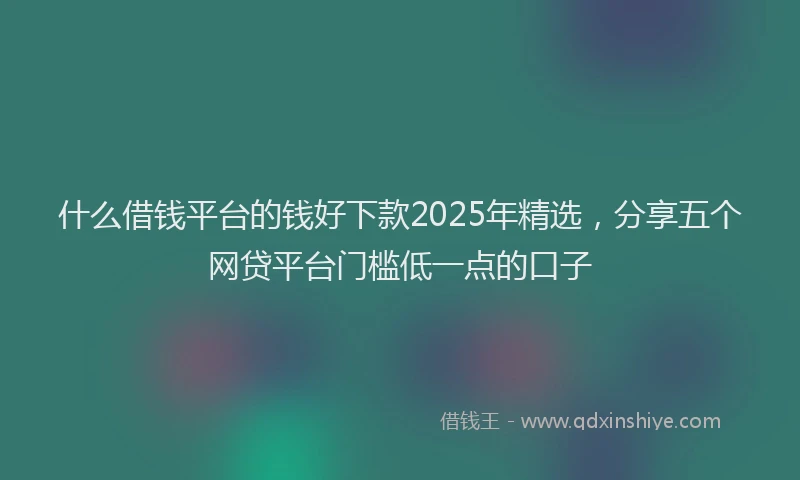 什么借钱平台的钱好下款2025年精选,分享五个网贷平台门槛低一点的口子