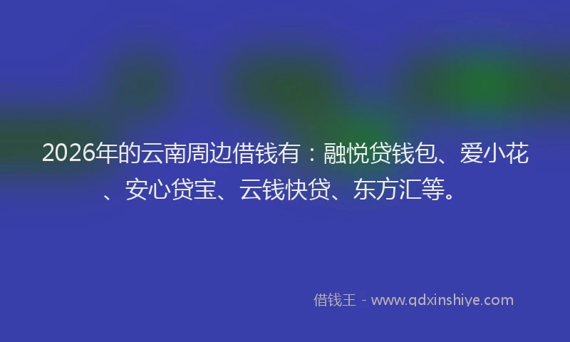 2026年的云南周边借钱有：融悦贷钱包、爱小花、安心贷宝、云钱快贷、东方汇等。