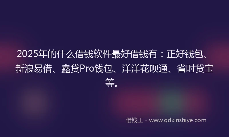 2025年的什么借钱软件最好借钱有：正好钱包、新浪易借、鑫贷Pro钱包、洋洋花呗通、省时贷宝等。