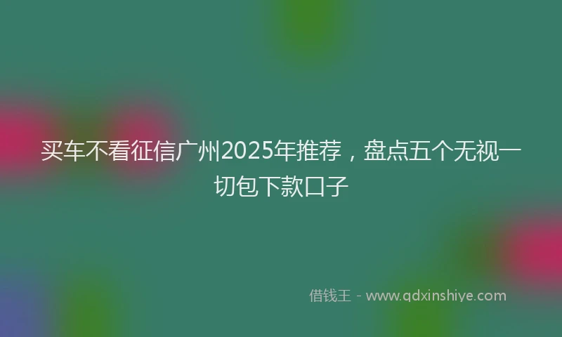 买车不看征信广州2025年推荐，盘点五个无视一切包下款口子