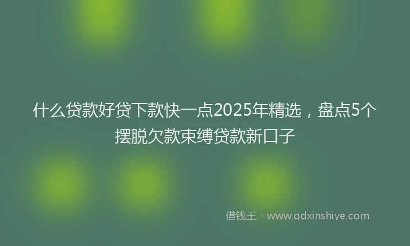 什么贷款好贷下款快一点2025年精选,盘点5个摆脱欠款束缚贷款新口子