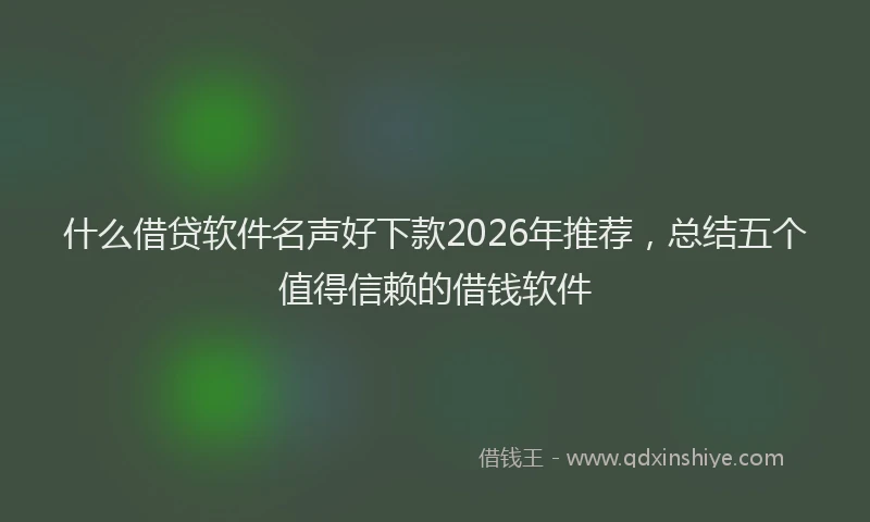 什么借贷软件名声好下款2026年推荐，总结五个值得信赖的借钱软件