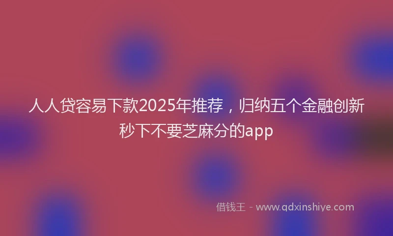 人人贷容易下款2025年推荐，归纳五个金融创新秒下不要芝麻分的app
