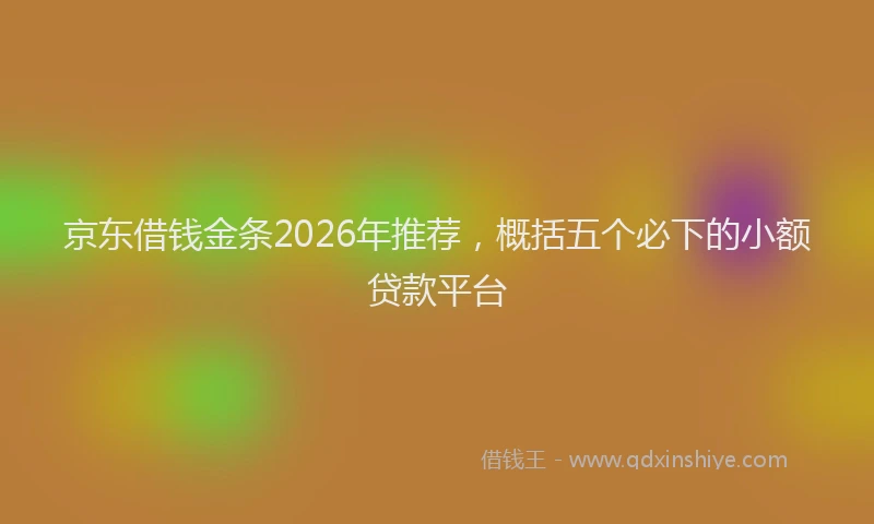京东借钱金条2026年推荐，概括五个必下的小额贷款平台