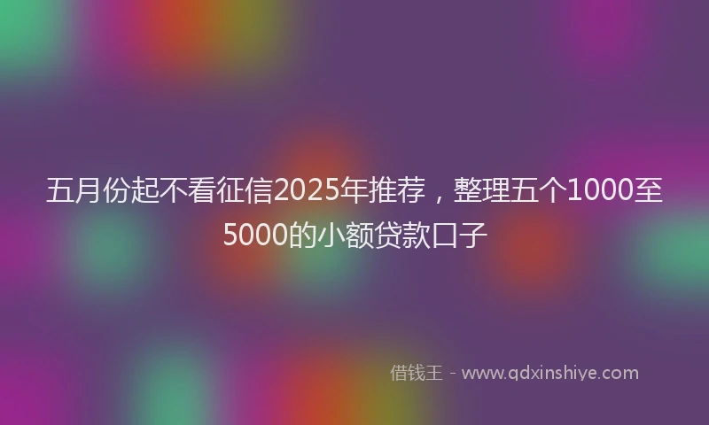 五月份起不看征信2025年推荐,整理五个1000至5000的小额贷款口子