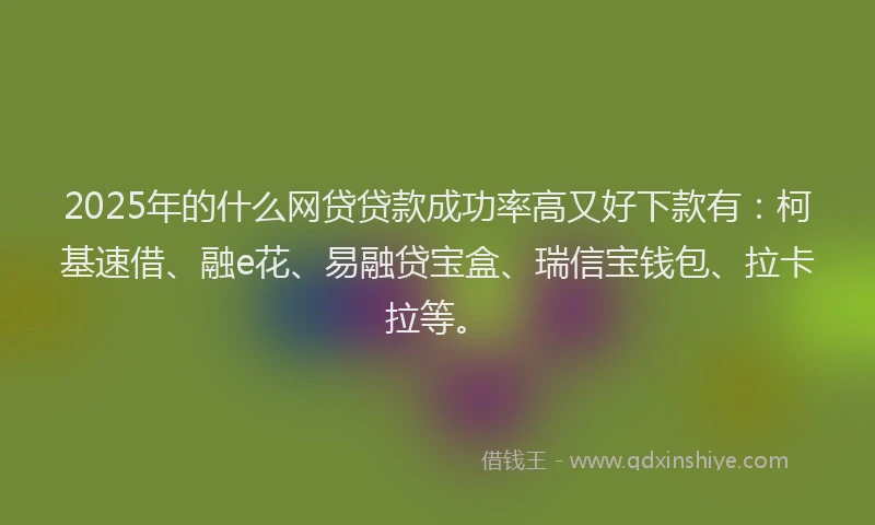 2025年的什么网贷贷款成功率高又好下款有：柯基速借、融e花、易融贷宝盒、瑞信宝钱包、拉卡拉等。