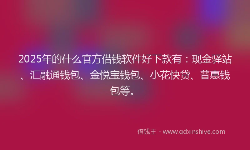 2025年的什么官方借钱软件好下款有：现金驿站、汇融通钱包、金悦宝钱包、小花快贷、普惠钱包等。