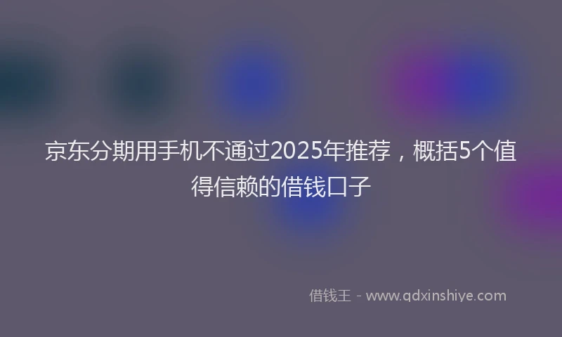 京东分期用手机不通过2025年推荐,概括5个值得信赖的借钱口子