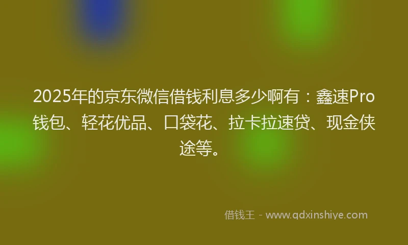 2025年的京东微信借钱利息多少啊有:鑫速Pro钱包、轻花优品、口袋花、拉卡拉速贷、现金侠途等。