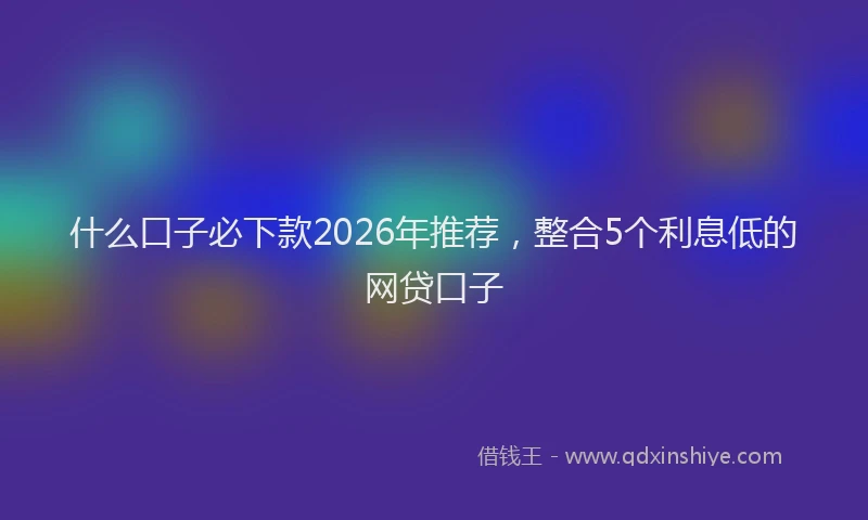 什么口子必下款2026年推荐，整合5个利息低的网贷口子