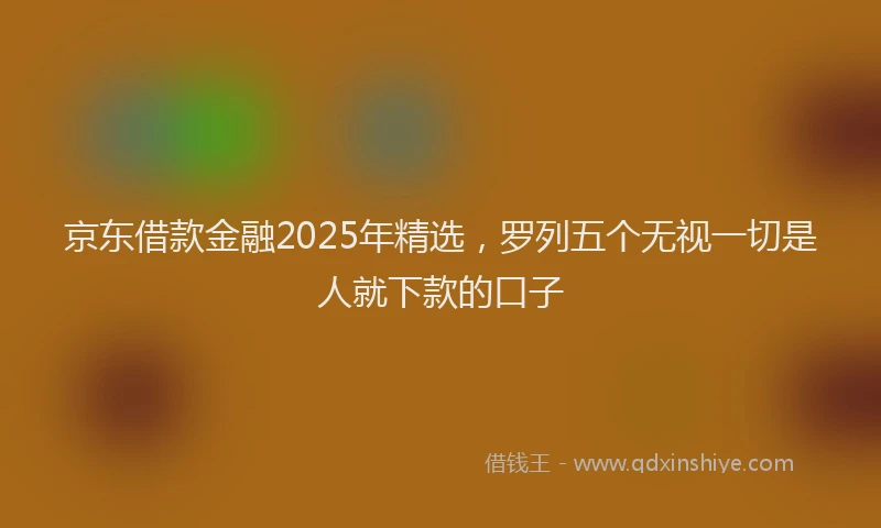 京东借款金融2025年精选,罗列五个无视一切是人就下款的口子