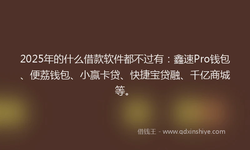 2025年的什么借款软件都不过有：鑫速Pro钱包、便荔钱包、小赢卡贷、快捷宝贷融、千亿商城等。