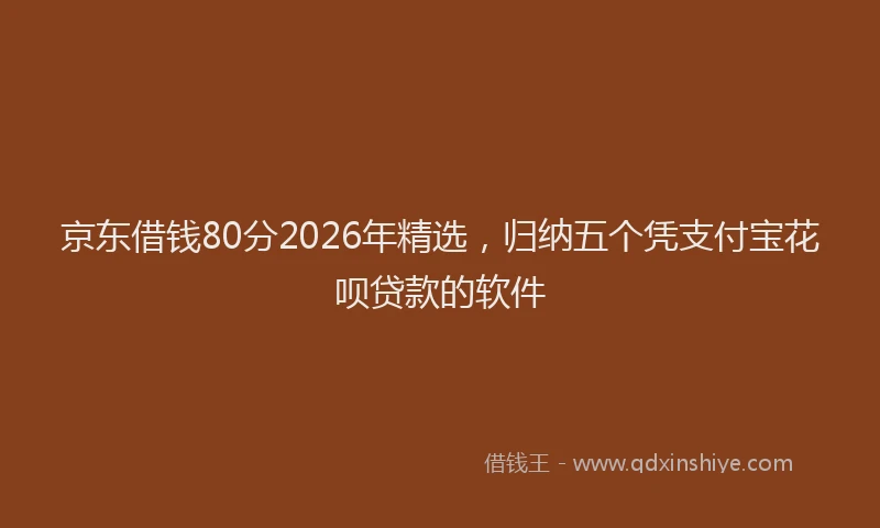 京东借钱80分2026年精选，归纳五个凭支付宝花呗贷款的软件