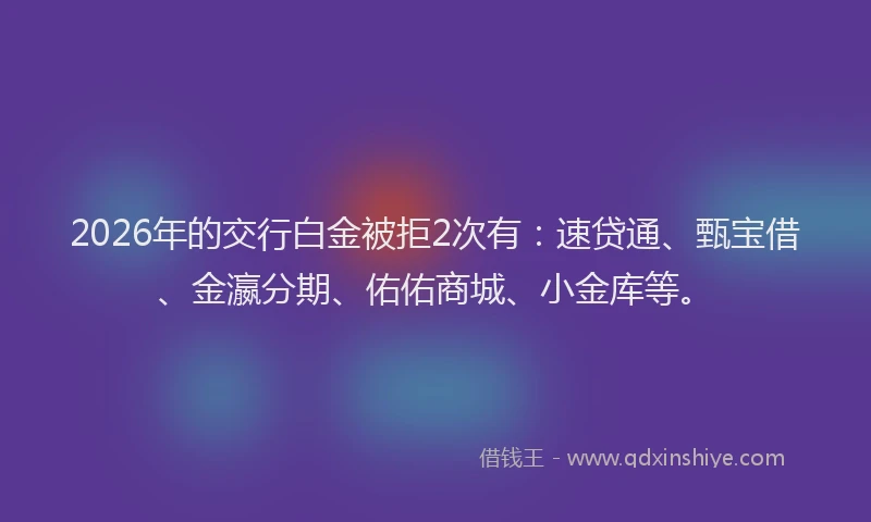 2026年的交行白金被拒2次有：速贷通、甄宝借、金瀛分期、佑佑商城、小金库等。