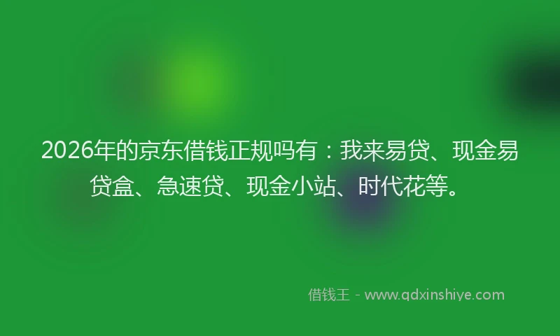 2026年的京东借钱正规吗有：我来易贷、现金易贷盒、急速贷、现金小站、时代花等。