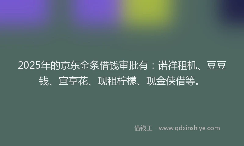 2025年的京东金条借钱审批有:诺祥租机、豆豆钱、宜享花、现租柠檬、现金侠借等。
