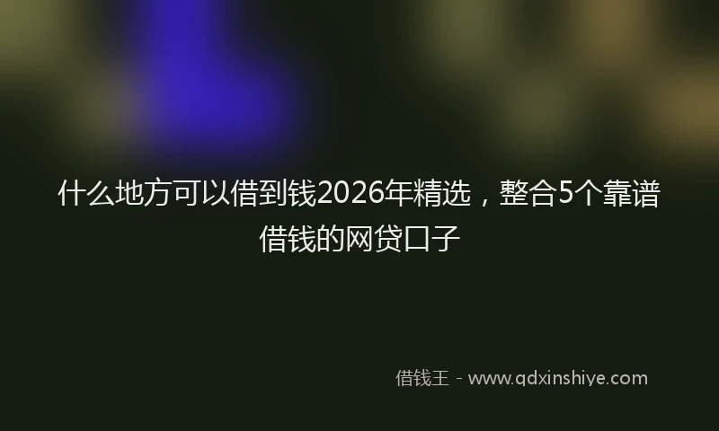 什么地方可以借到钱2026年精选，整合5个靠谱借钱的网贷口子