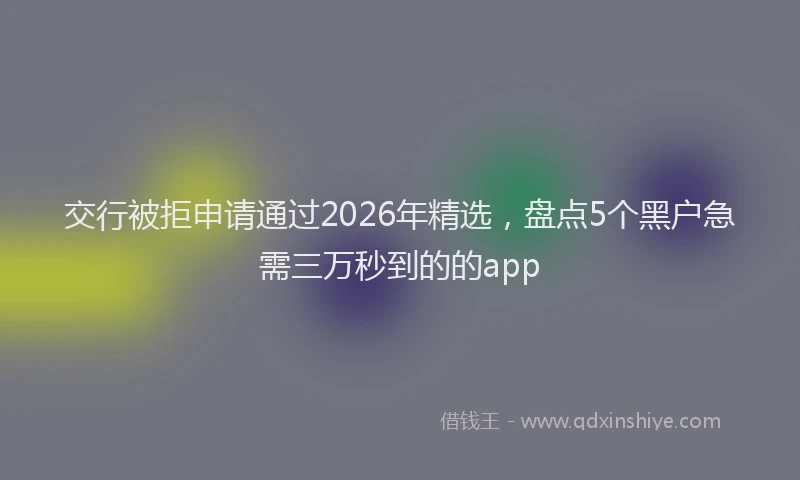 交行被拒申请通过2026年精选，盘点5个黑户急需三万秒到的的app