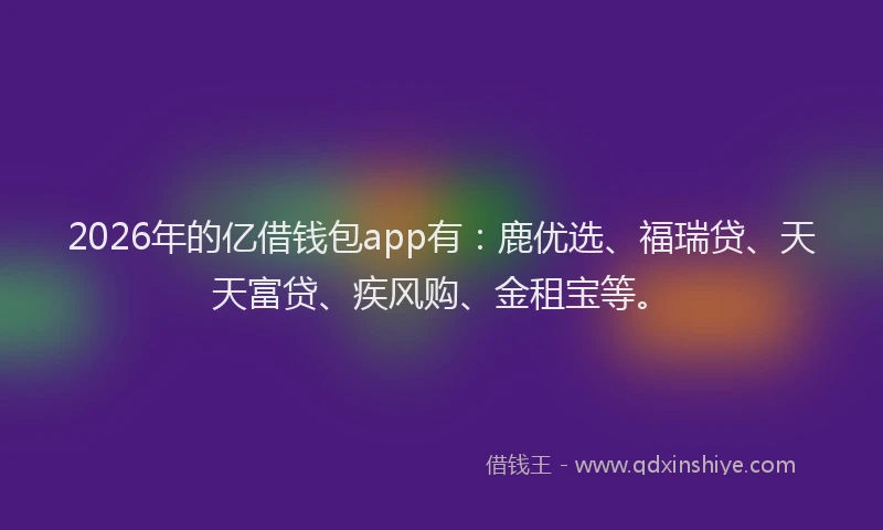 2026年的亿借钱包app有:鹿优选、福瑞贷、天天富贷、疾风购、金租宝等。