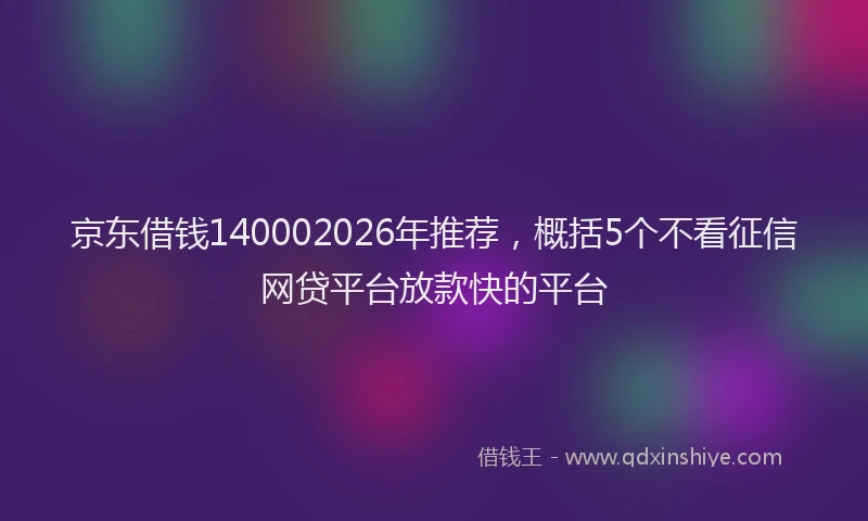 京东借钱140002026年推荐，概括5个不看征信网贷平台放款快的平台