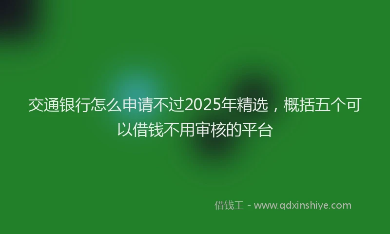 交通银行怎么申请不过2025年精选，概括五个可以借钱不用审核的平台