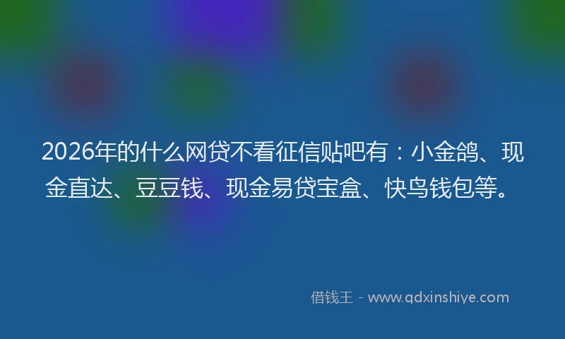 2026年的什么网贷不看征信贴吧有：小金鸽、现金直达、豆豆钱、现金易贷宝盒、快鸟钱包等。
