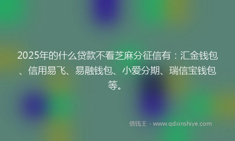 2025年的什么贷款不看芝麻分征信有:汇金钱包、信用易飞、易融钱包、小爱分期、瑞信宝钱包等。