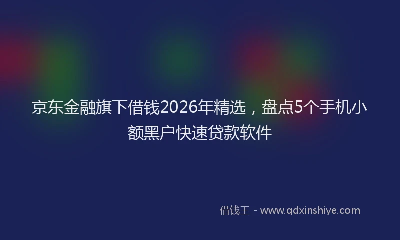 京东金融旗下借钱2026年精选，盘点5个手机小额黑户快速贷款软件