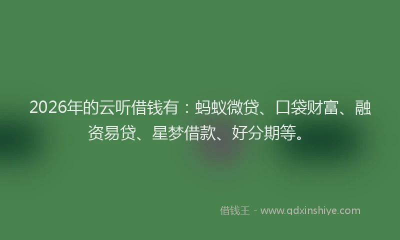 2026年的云听借钱有:蚂蚁微贷、口袋财富、融资易贷、星梦借款、好分期等。