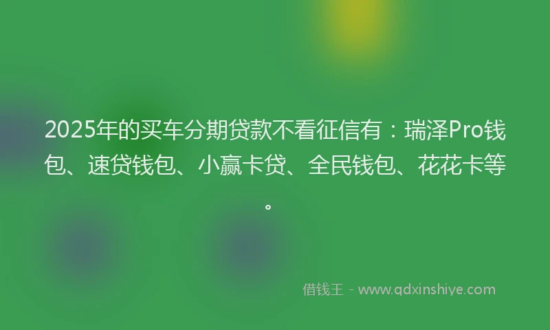 2025年的买车分期贷款不看征信有：瑞泽Pro钱包、速贷钱包、小赢卡贷、全民钱包、花花卡等。
