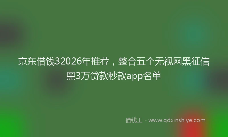 京东借钱32026年推荐，整合五个无视网黑征信黑3万贷款秒款app名单