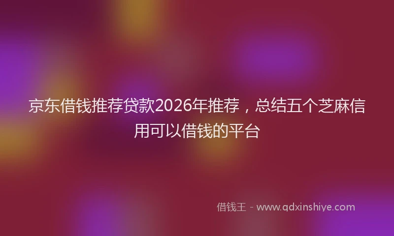 京东借钱推荐贷款2026年推荐，总结五个芝麻信用可以借钱的平台