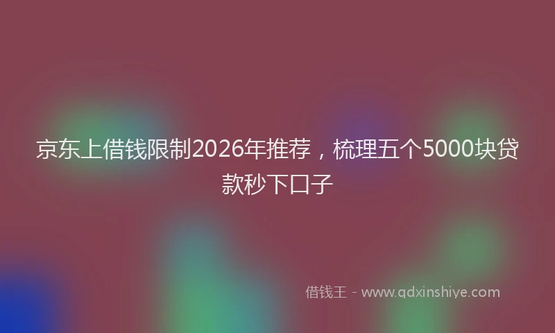 京东上借钱限制2026年推荐，梳理五个5000块贷款秒下口子