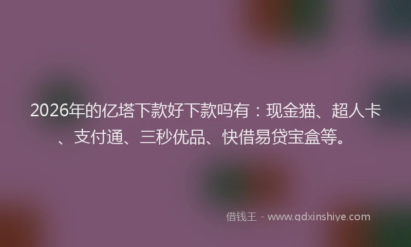 2026年的亿塔下款好下款吗有：现金猫、超人卡、支付通、三秒优品、快借易贷宝盒等。