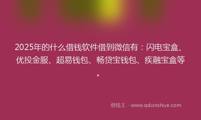 2025年的什么借钱软件借到微信有：闪电宝盒、优投金服、超易钱包、畅贷宝钱包、疾融宝盒等。